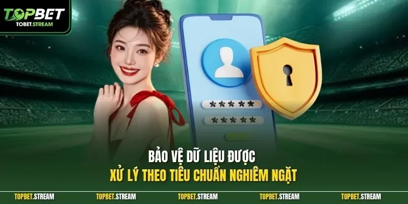 Bảo vệ dữ liệu được xử lý theo tiêu chuẩn nghiêm ngặt