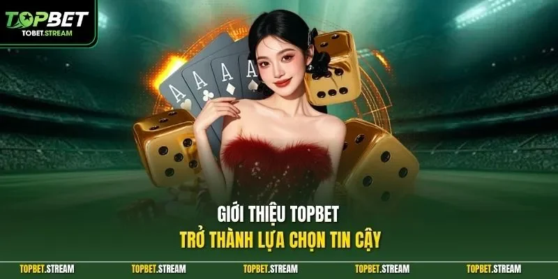 Giới thiệu TOPBET trở thành lựa chọn tin cậy