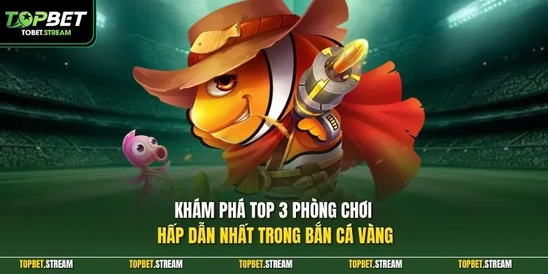 Khám phá top 3 phòng chơi hấp dẫn nhất trong bắn cá vàng