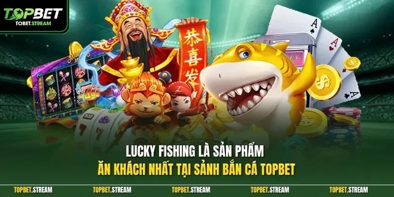 Lucky Fishing là sản phẩm ăn khách nhất tại sảnh bắn cá TOPBET