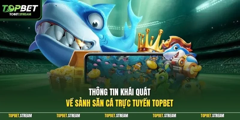 Thông tin khái quát về sảnh săn cá trực tuyến TOPBET